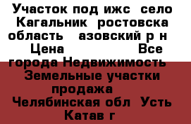 Участок под ижс, село Кагальник, ростовска область , азовский р-н,  › Цена ­ 1 000 000 - Все города Недвижимость » Земельные участки продажа   . Челябинская обл.,Усть-Катав г.